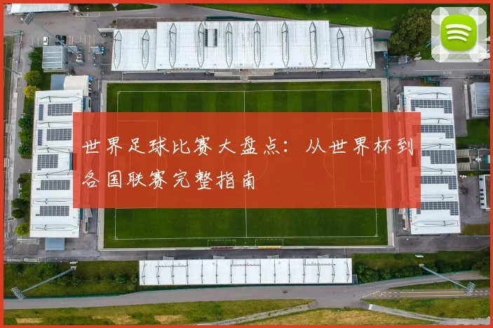 世界足球比赛大盘点：从世界杯到各国联赛完整指南