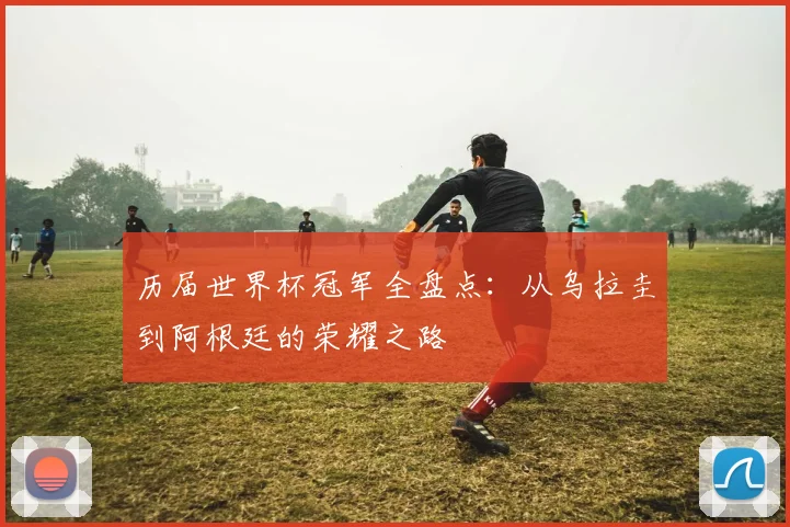 历届世界杯冠军全盘点：从乌拉圭到阿根廷的荣耀之路