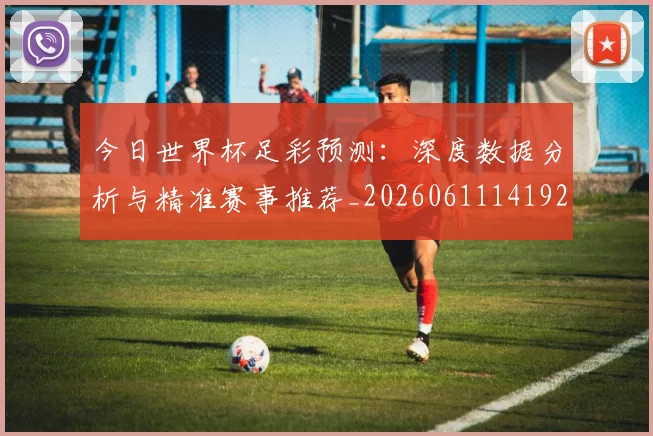 今日世界杯足彩预测:深度数据分析与精准赛事推荐_20260611141924