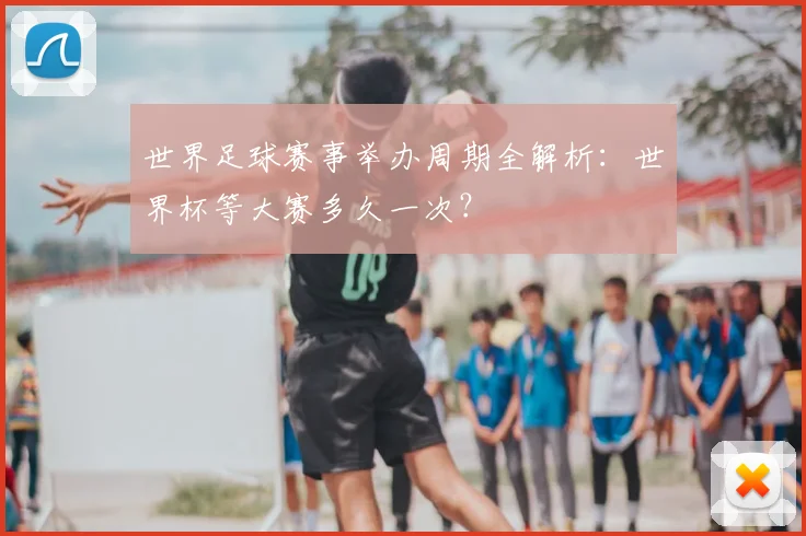世界足球赛事举办周期全解析：世界杯等大赛多久一次？
