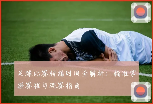 足球比赛转播时间全解析：精准掌握赛程与观赛指南