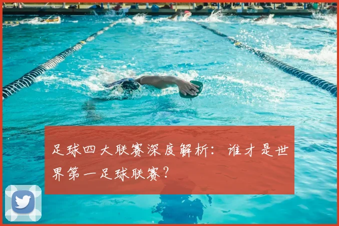 足球四大联赛深度解析：谁才是世界第一足球联赛？
