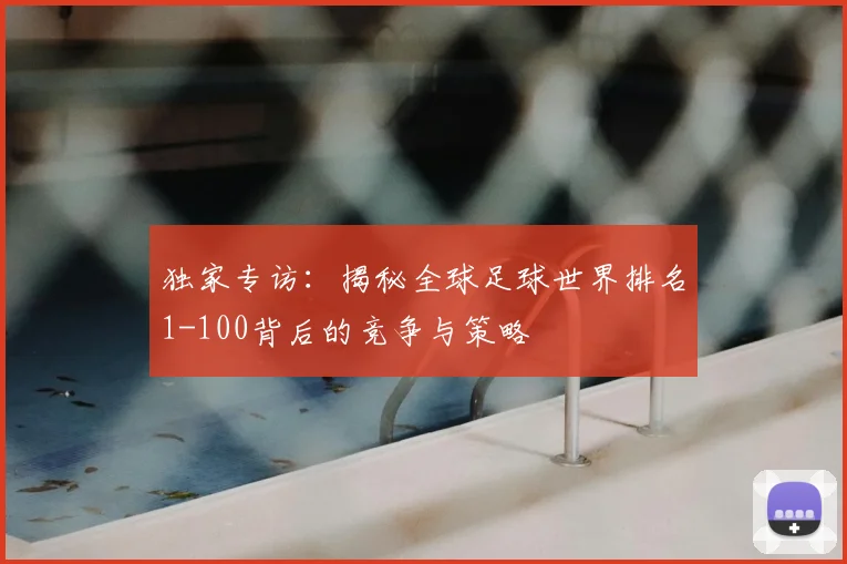 独家专访：揭秘全球足球世界排名1-100背后的竞争与策略