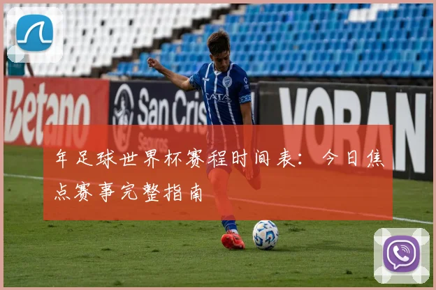 年足球世界杯赛程时间表：今日焦点赛事完整指南