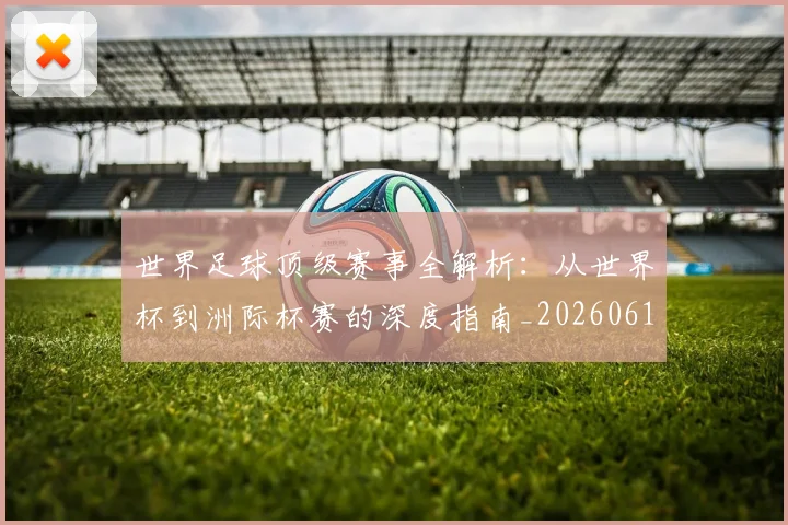 世界足球顶级赛事全解析：从世界杯到洲际杯赛的深度指南_20260610190245