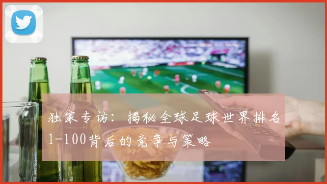 独家专访：揭秘全球足球世界排名1-100背后的竞争与策略