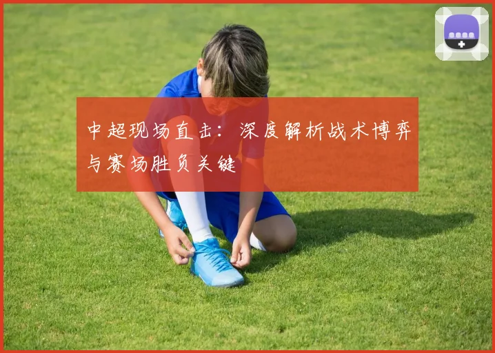 中超现场直击：深度解析战术博弈与赛场胜负关键