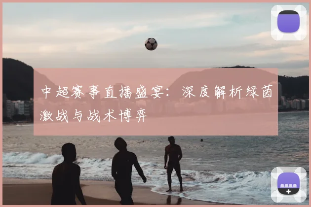 中超赛事直播盛宴：深度解析绿茵激战与战术博弈