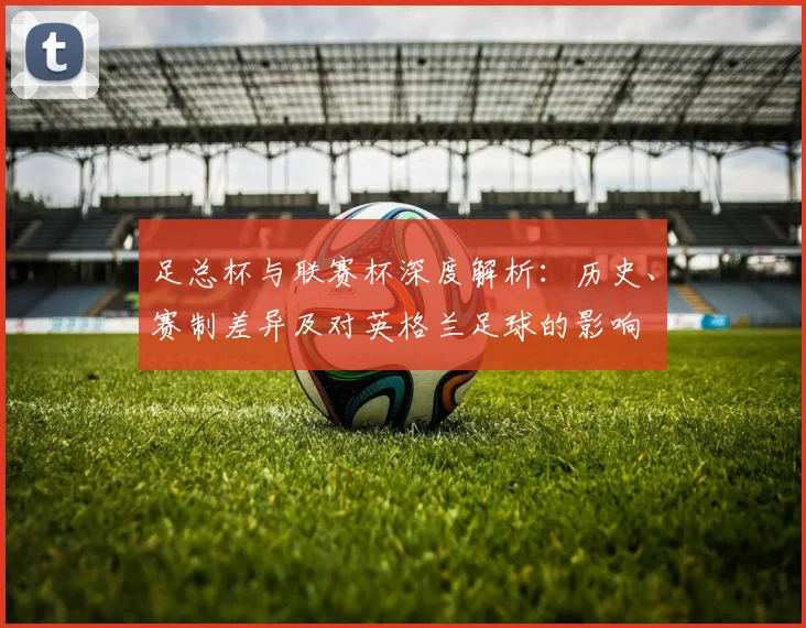 足总杯与联赛杯深度解析：历史、赛制差异及对英格兰足球的影响