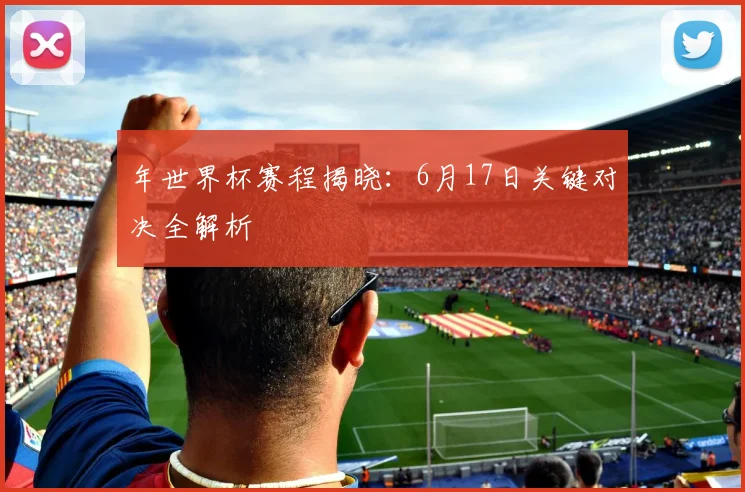 年世界杯赛程揭晓：6月17日关键对决全解析