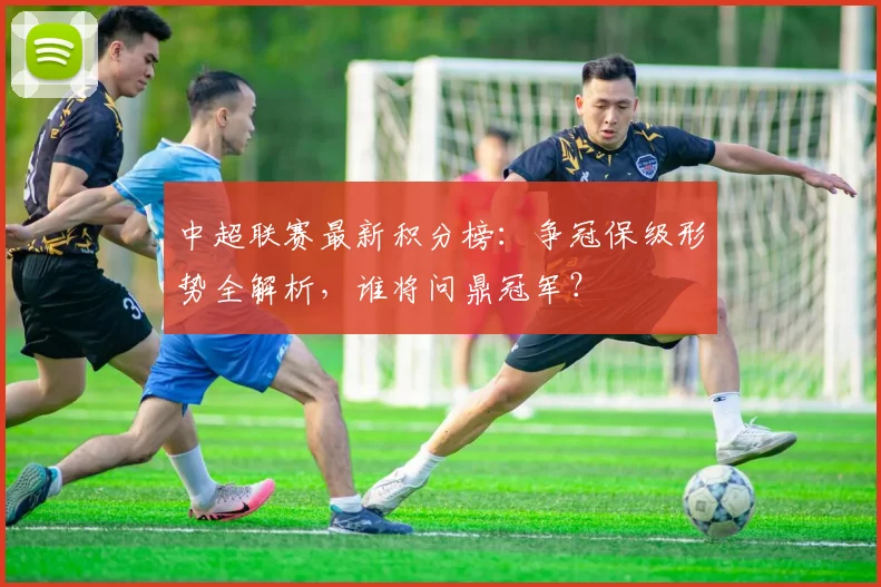 中超联赛最新积分榜：争冠保级形势全解析，谁将问鼎冠军？