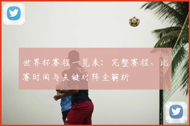世界杯赛程一览表:完整赛程、比赛时间与关键对阵全解析