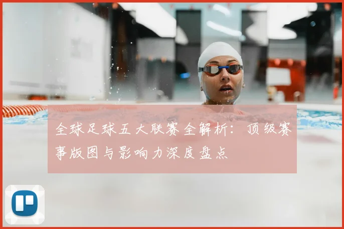 全球足球五大联赛全解析：顶级赛事版图与影响力深度盘点