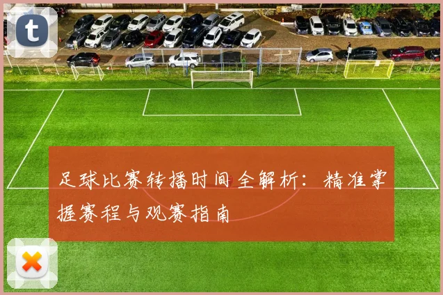 足球比赛转播时间全解析：精准掌握赛程与观赛指南