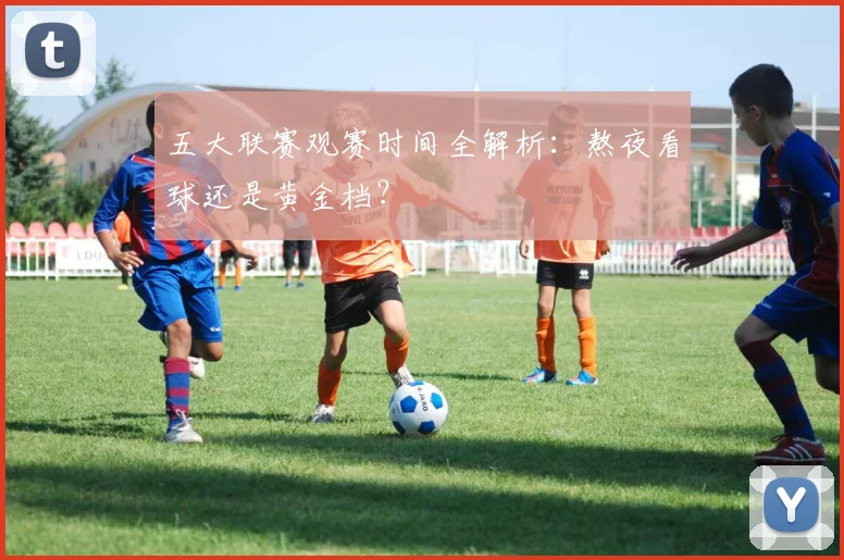 五大联赛观赛时间全解析：熬夜看球还是黄金档？