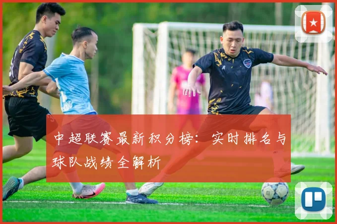 中超联赛最新积分榜：实时排名与球队战绩全解析