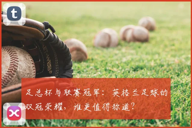 足总杯与联赛冠军：英格兰足球的双冠荣耀，谁更值得称道？
