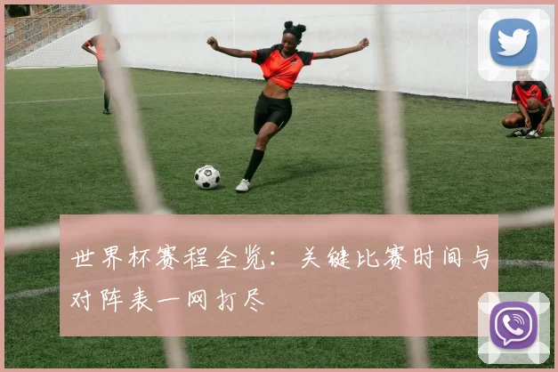 世界杯赛程全览：关键比赛时间与对阵表一网打尽