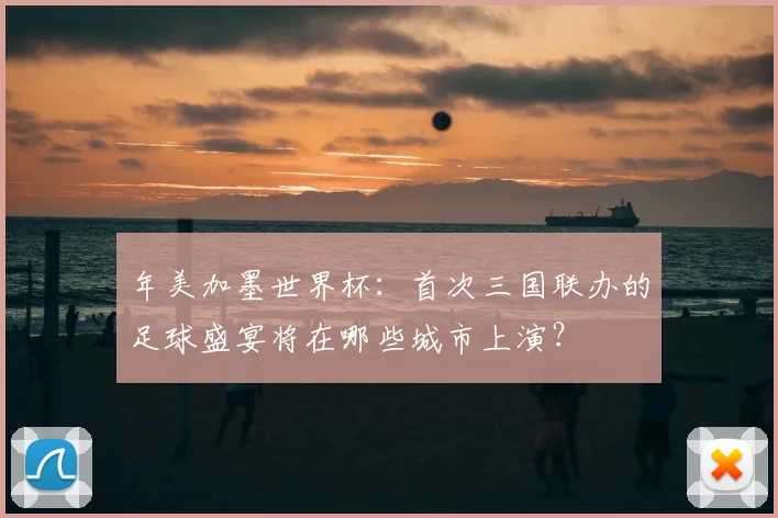 年美加墨世界杯:首次三国联办的足球盛宴将在哪些城市上演?