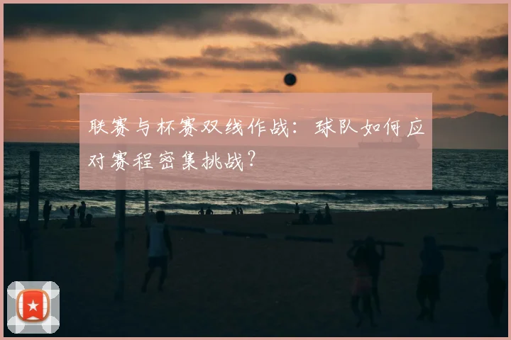 联赛与杯赛双线作战：球队如何应对赛程密集挑战？