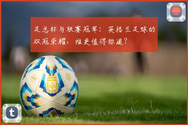 足总杯与联赛冠军：英格兰足球的双冠荣耀，谁更值得称道？