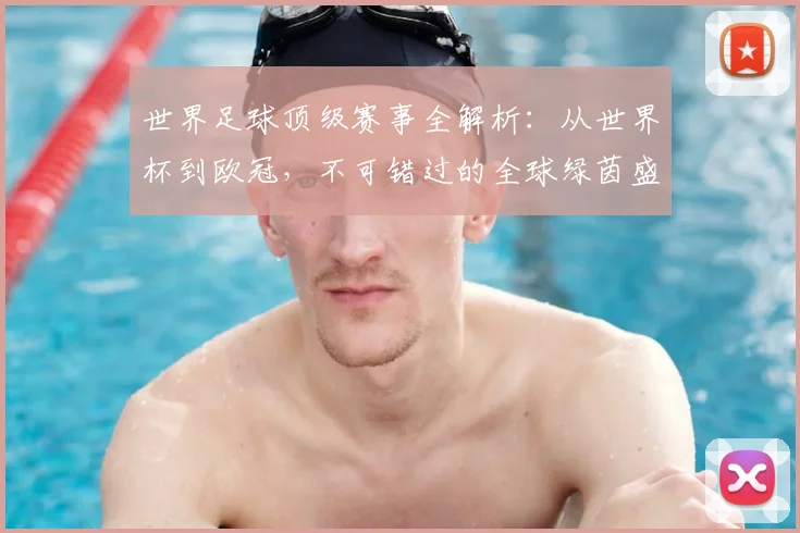 世界足球顶级赛事全解析：从世界杯到欧冠，不可错过的全球绿茵盛宴