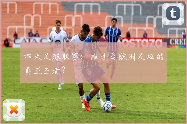 四大足球联赛：谁才是欧洲足坛的真正王者？